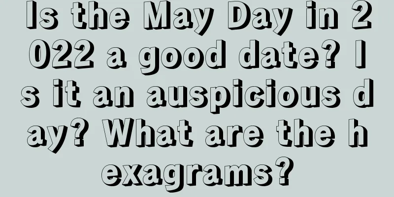 Is the May Day in 2022 a good date? Is it an auspicious day? What are the hexagrams?