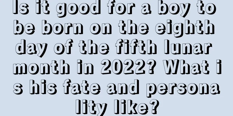 Is it good for a boy to be born on the eighth day of the fifth lunar month in 2022? What is his fate and personality like?