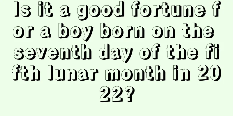 Is it a good fortune for a boy born on the seventh day of the fifth lunar month in 2022?