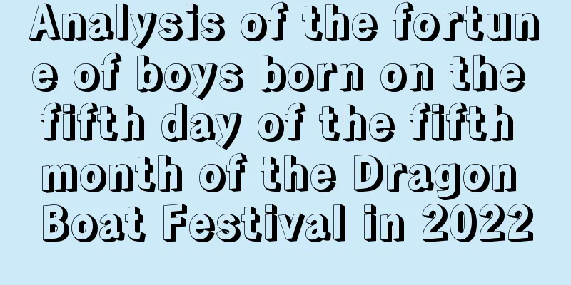Analysis of the fortune of boys born on the fifth day of the fifth month of the Dragon Boat Festival in 2022
