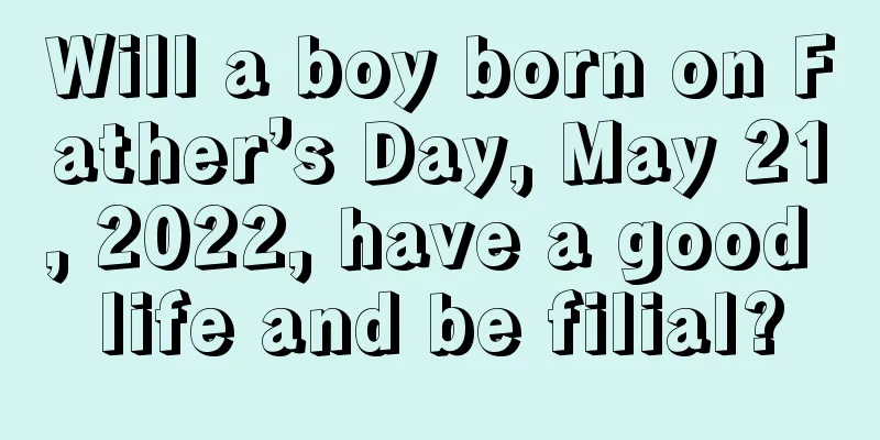Will a boy born on Father’s Day, May 21, 2022, have a good life and be filial?