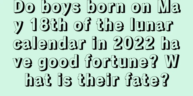 Do boys born on May 18th of the lunar calendar in 2022 have good fortune? What is their fate?