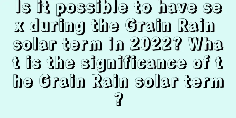Is it possible to have sex during the Grain Rain solar term in 2022? What is the significance of the Grain Rain solar term?