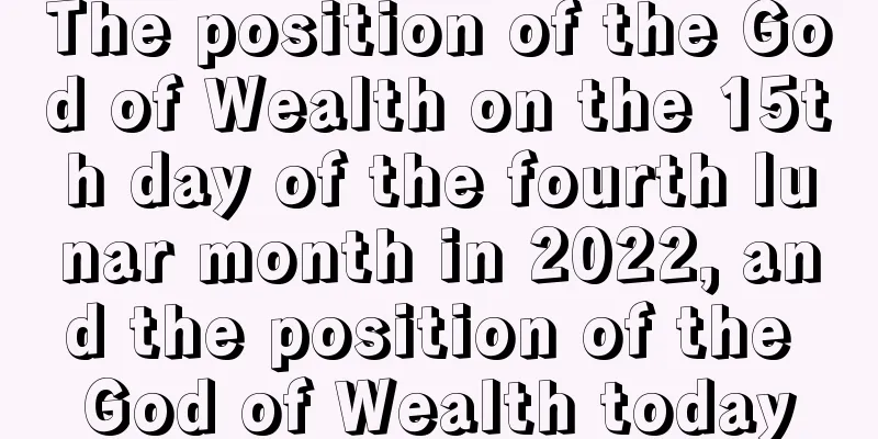 The position of the God of Wealth on the 15th day of the fourth lunar month in 2022, and the position of the God of Wealth today
