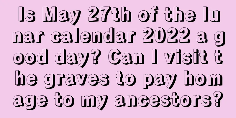 Is May 27th of the lunar calendar 2022 a good day? Can I visit the graves to pay homage to my ancestors?