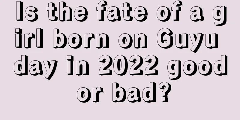 Is the fate of a girl born on Guyu day in 2022 good or bad?