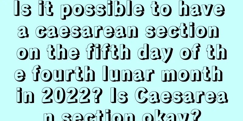 Is it possible to have a caesarean section on the fifth day of the fourth lunar month in 2022? Is Caesarean section okay?