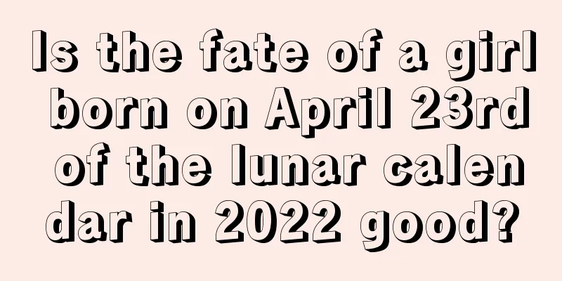 Is the fate of a girl born on April 23rd of the lunar calendar in 2022 good?