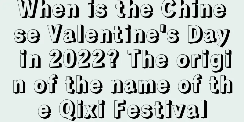When is the Chinese Valentine's Day in 2022? The origin of the name of the Qixi Festival