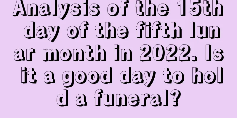 Analysis of the 15th day of the fifth lunar month in 2022. Is it a good day to hold a funeral?
