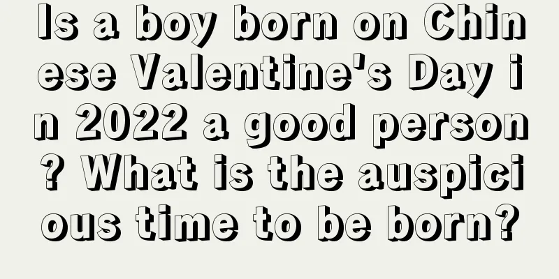 Is a boy born on Chinese Valentine's Day in 2022 a good person? What is the auspicious time to be born?