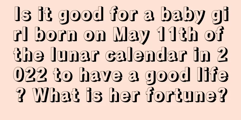Is it good for a baby girl born on May 11th of the lunar calendar in 2022 to have a good life? What is her fortune?