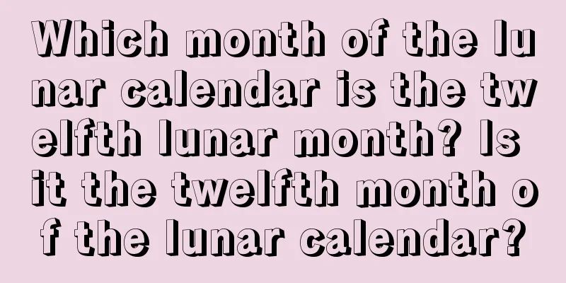 Which month of the lunar calendar is the twelfth lunar month? Is it the twelfth month of the lunar calendar?