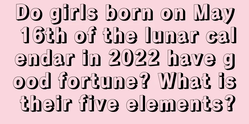 Do girls born on May 16th of the lunar calendar in 2022 have good fortune? What is their five elements?