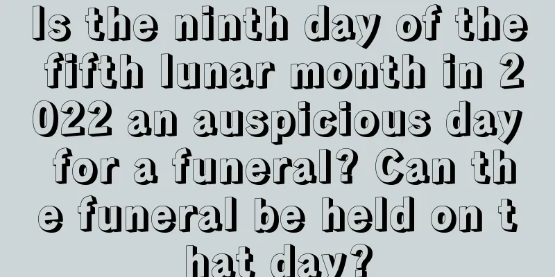 Is the ninth day of the fifth lunar month in 2022 an auspicious day for a funeral? Can the funeral be held on that day?