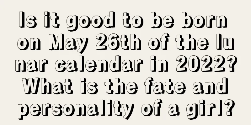 Is it good to be born on May 26th of the lunar calendar in 2022? What is the fate and personality of a girl?