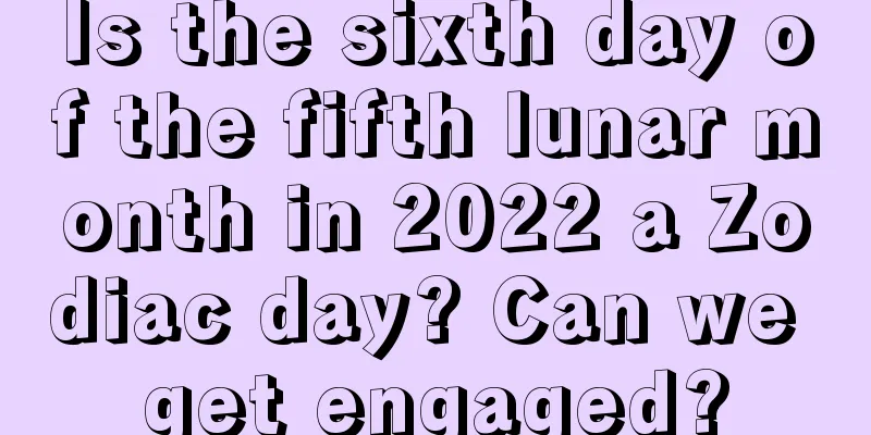 Is the sixth day of the fifth lunar month in 2022 a Zodiac day? Can we get engaged?