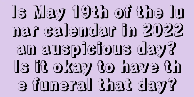Is May 19th of the lunar calendar in 2022 an auspicious day? Is it okay to have the funeral that day?
