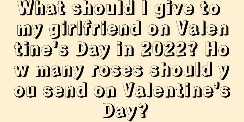 What should I give to my girlfriend on Valentine's Day in 2022? How many roses should you send on Valentine’s Day?