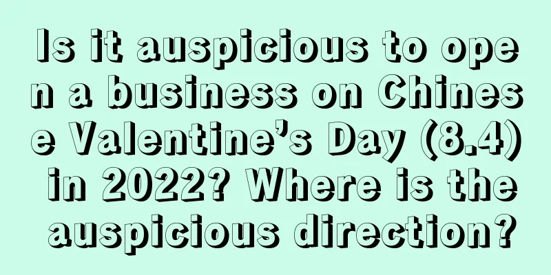 Is it auspicious to open a business on Chinese Valentine’s Day (8.4) in 2022? Where is the auspicious direction?