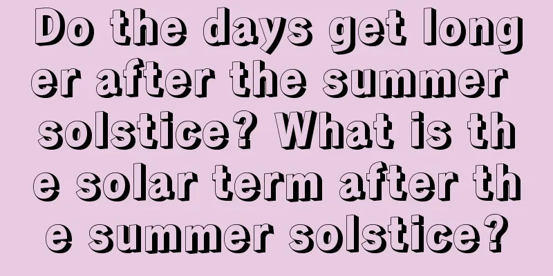 Do the days get longer after the summer solstice? What is the solar term after the summer solstice?