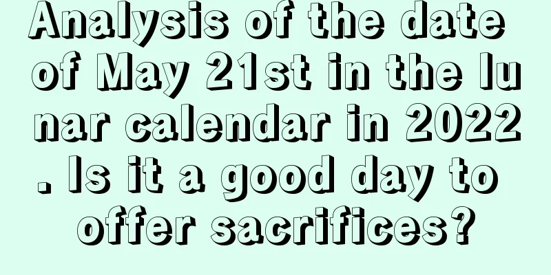 Analysis of the date of May 21st in the lunar calendar in 2022. Is it a good day to offer sacrifices?