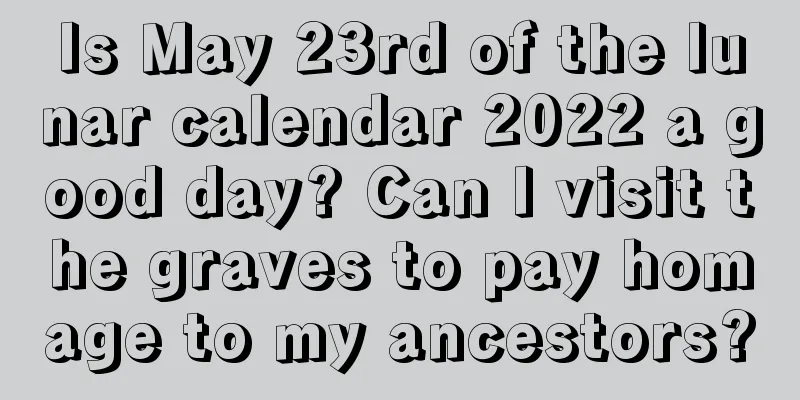 Is May 23rd of the lunar calendar 2022 a good day? Can I visit the graves to pay homage to my ancestors?