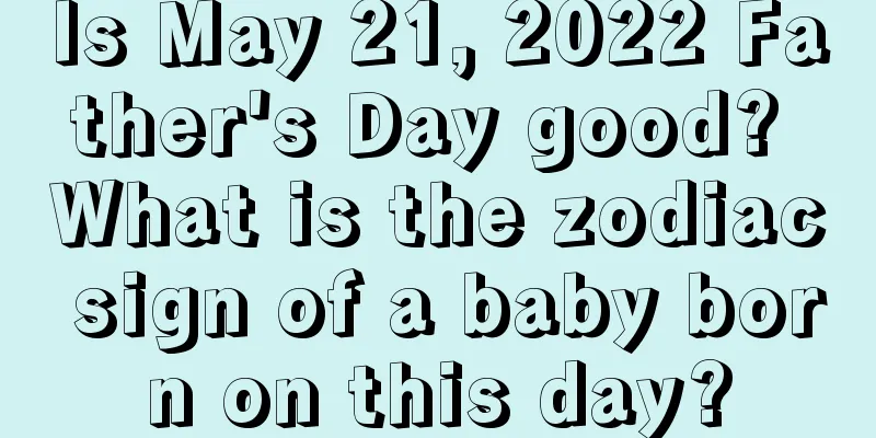 Is May 21, 2022 Father's Day good? What is the zodiac sign of a baby born on this day?