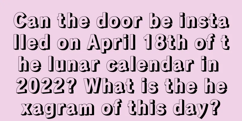 Can the door be installed on April 18th of the lunar calendar in 2022? What is the hexagram of this day?