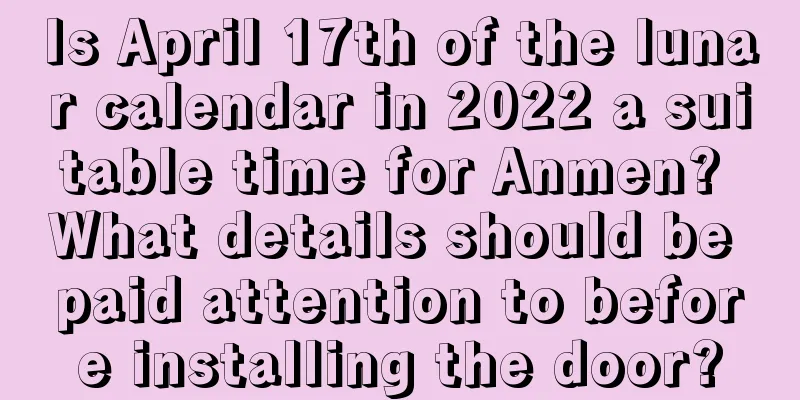 Is April 17th of the lunar calendar in 2022 a suitable time for Anmen? What details should be paid attention to before installing the door?