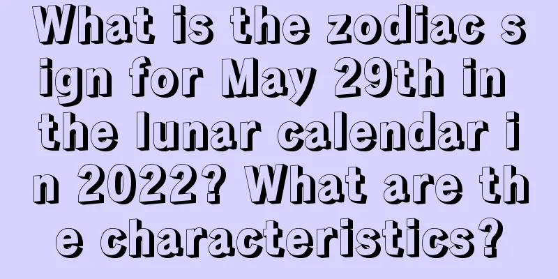 What is the zodiac sign for May 29th in the lunar calendar in 2022? What are the characteristics?