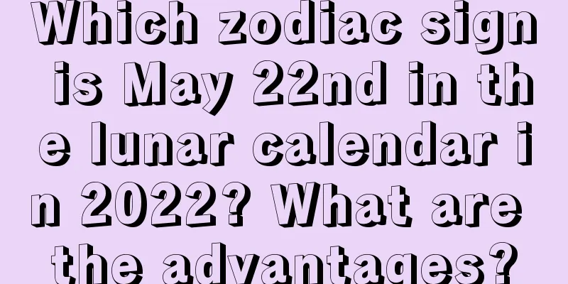 Which zodiac sign is May 22nd in the lunar calendar in 2022? What are the advantages?