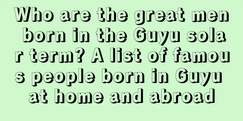 Who are the great men born in the Guyu solar term? A list of famous people born in Guyu at home and abroad