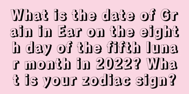 What is the date of Grain in Ear on the eighth day of the fifth lunar month in 2022? What is your zodiac sign?