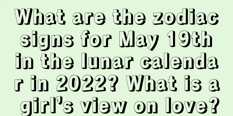 What are the zodiac signs for May 19th in the lunar calendar in 2022? What is a girl’s view on love?