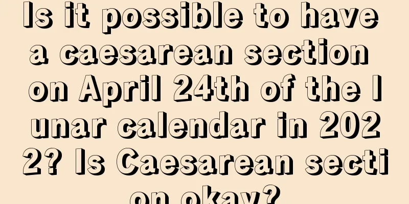 Is it possible to have a caesarean section on April 24th of the lunar calendar in 2022? Is Caesarean section okay?