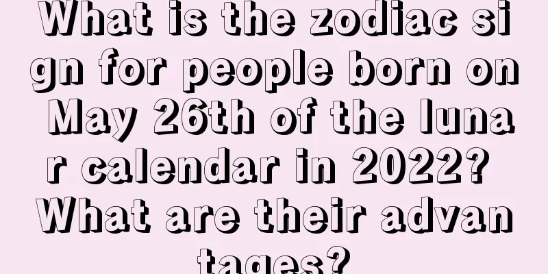 What is the zodiac sign for people born on May 26th of the lunar calendar in 2022? What are their advantages?