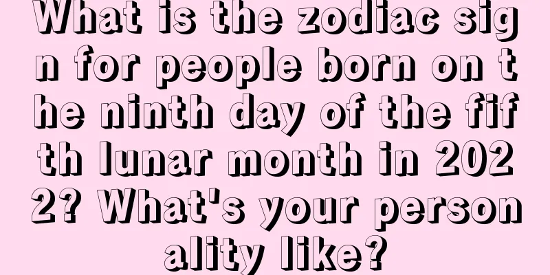 What is the zodiac sign for people born on the ninth day of the fifth lunar month in 2022? What's your personality like?