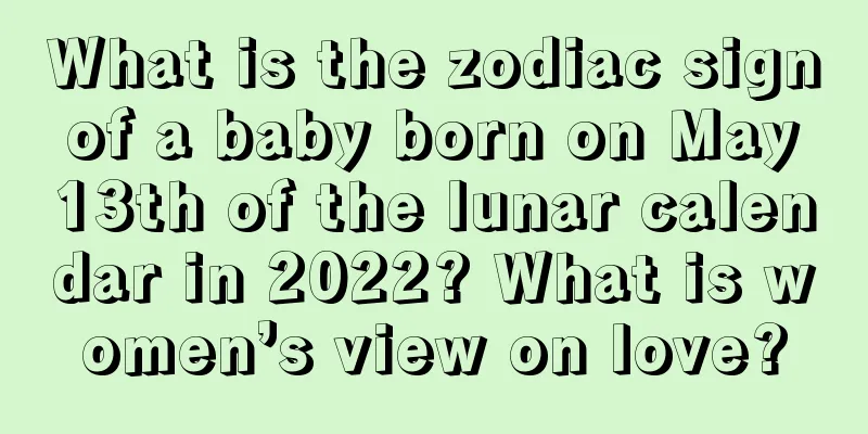 What is the zodiac sign of a baby born on May 13th of the lunar calendar in 2022? What is women’s view on love?