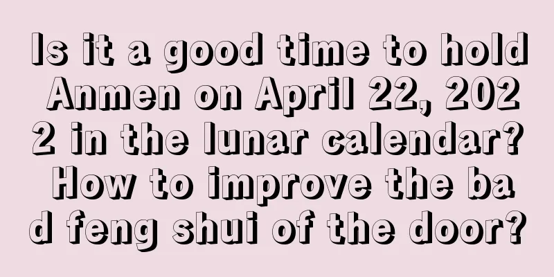 Is it a good time to hold Anmen on April 22, 2022 in the lunar calendar? How to improve the bad feng shui of the door?