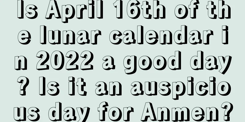 Is April 16th of the lunar calendar in 2022 a good day? Is it an auspicious day for Anmen?
