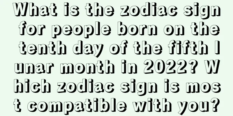 What is the zodiac sign for people born on the tenth day of the fifth lunar month in 2022? Which zodiac sign is most compatible with you?
