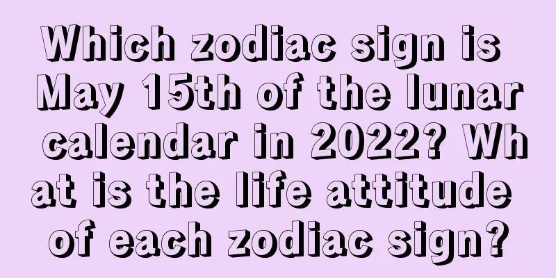 Which zodiac sign is May 15th of the lunar calendar in 2022? What is the life attitude of each zodiac sign?