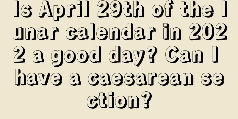 Is April 29th of the lunar calendar in 2022 a good day? Can I have a caesarean section?