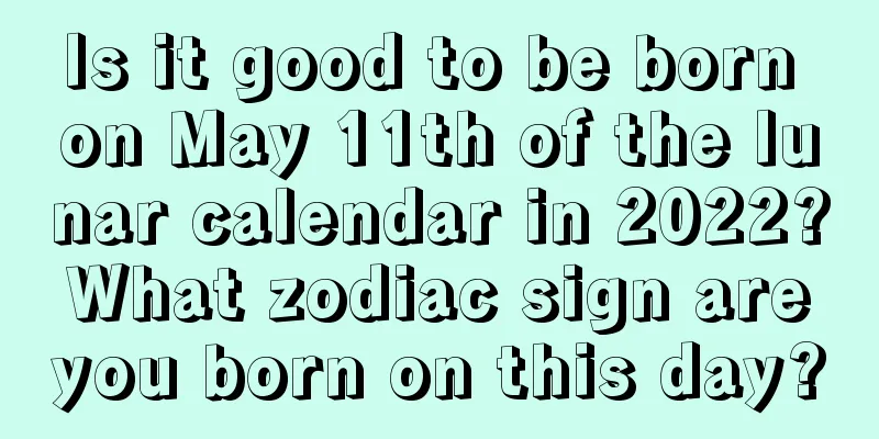 Is it good to be born on May 11th of the lunar calendar in 2022? What zodiac sign are you born on this day?