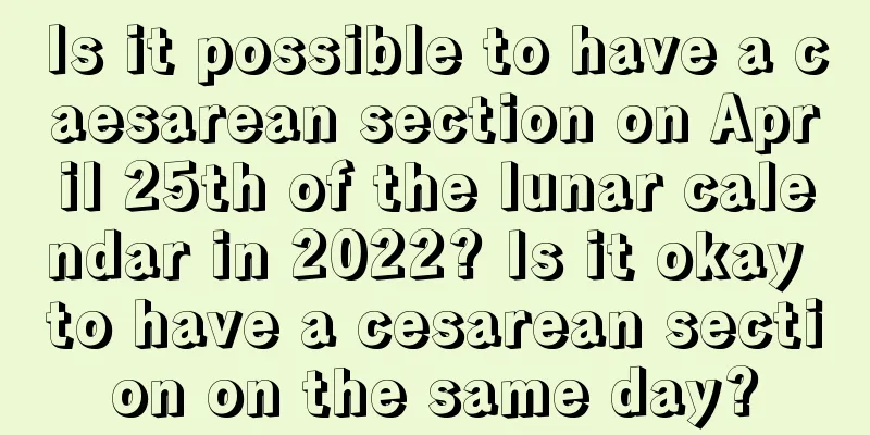 Is it possible to have a caesarean section on April 25th of the lunar calendar in 2022? Is it okay to have a cesarean section on the same day?