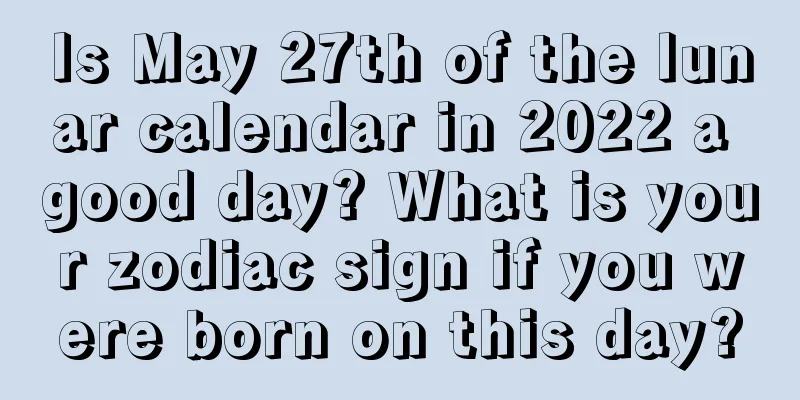 Is May 27th of the lunar calendar in 2022 a good day? What is your zodiac sign if you were born on this day?