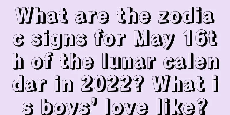 What are the zodiac signs for May 16th of the lunar calendar in 2022? What is boys’ love like?