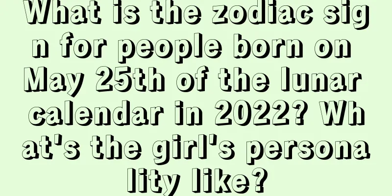 What is the zodiac sign for people born on May 25th of the lunar calendar in 2022? What's the girl's personality like?