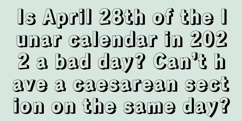 Is April 28th of the lunar calendar in 2022 a bad day? Can’t have a caesarean section on the same day?